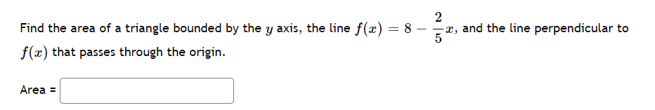 Find the area of a triangle bounded by the y axis, the line f(x) = 8 -
2
-x, and the line perpendicular to
f(x) that passes through the origin.
Area =

