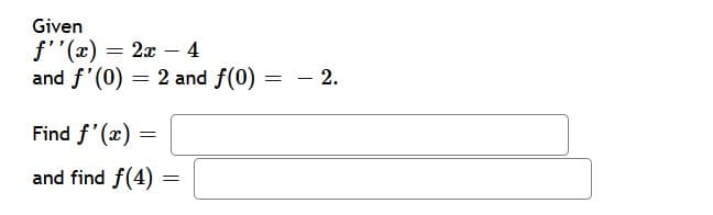 Given
f''(x):
and f'(0) = 2 and f(0)
2x – 4
- 2.
Find f'(x) =
and find f(4) =
