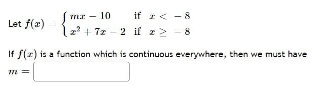 - 10
if x < - 8
тх
|
Let f(x)
x2 + 7x – 2 if x 2 - 8
If f(x) is a function which is continuous everywhere, then we must have
m =
