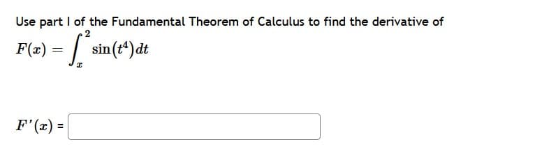 Use part I of the Fundamental Theorem of Calculus to find the derivative of
F(x) =
sin (t4)dt
F'(x) =

