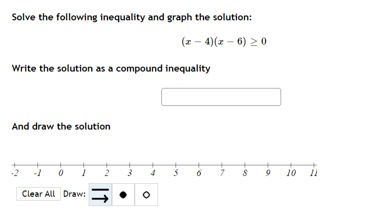 Solve the following inequality and graph the solution:
(x – 4)(x – 6) > 0
Write the solution as a compound inequality
And draw the solution
-2
-1
1
2
3
4
5
7
10
11
Clear All Draw:
6
If
