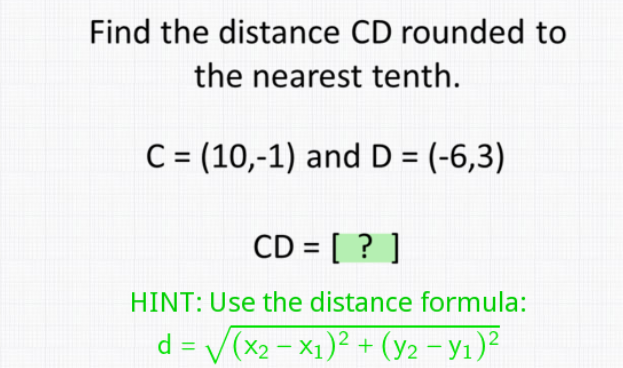 Find the distance CD rounded to
the nearest tenth.
C = (10,-1) and D = (-6,3)
CD = [ ? ]
HINT: Use the distance formula:
d = V(x2 - X1)² + (y2 - y1)²
