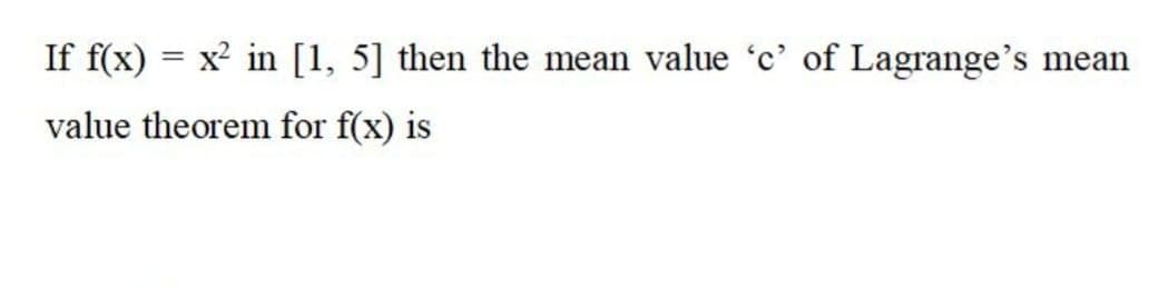 If f(x) = x in [1, 5] then the mean value 'c' of Lagrange's
mean
value theorem for f(x) is
