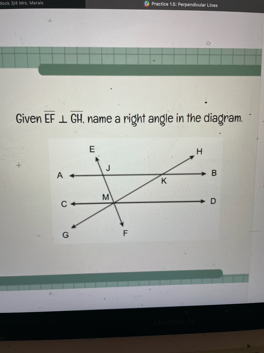 Block 3/4 Mrs. Marais
Given EF 1 GH, name a right angle in the diagram.
+
G
E
M
F
LL
✔Practice 1.5: Perpendicular Lines
K
H
B