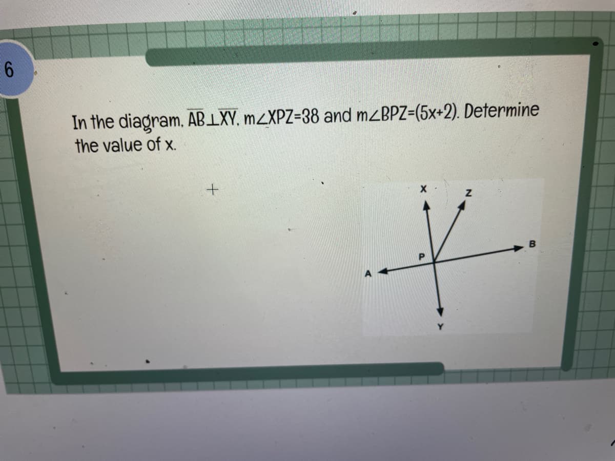 6
In the diagram, ABLXY, m<XPZ-38 and m<BPZ=(5x+2). Determine
the value of x.
+
X
Z
K
P