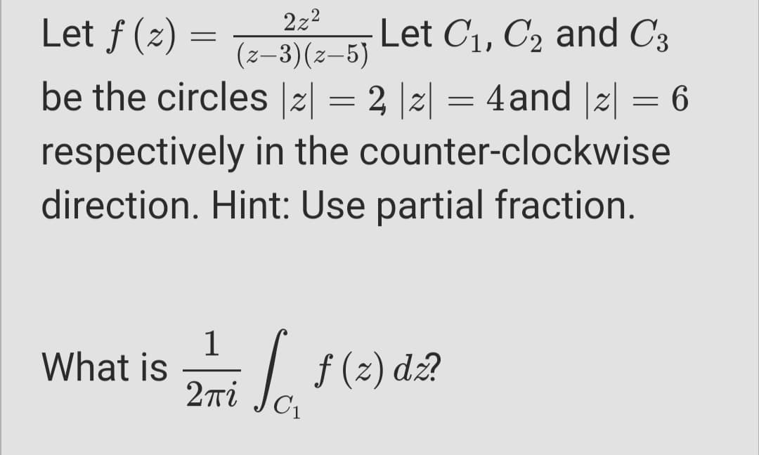 2z2
Let f (z)
Let C1, C2 and C3
(z-3)(z-5)
= 2 |2| = 4and |2| = 6
respectively in the counter-clockwise
direction. Hint: Use partial fraction.
be the circles |z|
1
What is
2Ti
L $(2) d.2
C1
