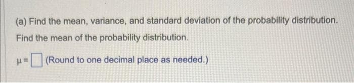 (a) Find the mean, variance, and standard deviation of the probability distribution.
Find the mean of the probability distribution.
μ= (Round to one decimal place as needed.)