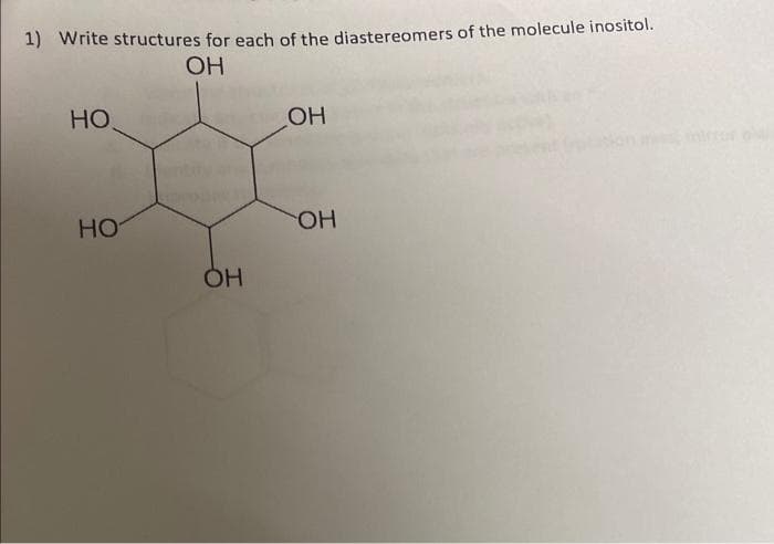 1) Write structures for each of the diastereomers of the molecule inositol.
OH
НО
НО
OH
OH
ОН