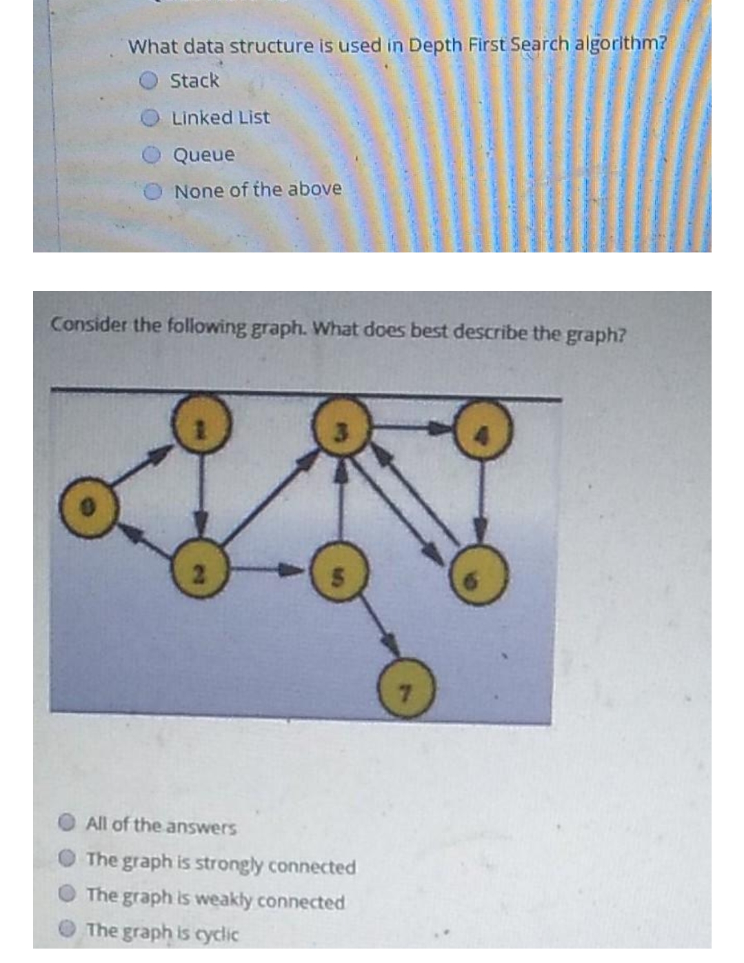 What data structure is used in Depth First Search algorithm?
Stack
Linked List
Queue
None of the above
Consider the following graph. What does best describe the graph?
21
7.
All of the answers
The graph is strongly connected
The graph is weakly connected
The graph is cyclic
