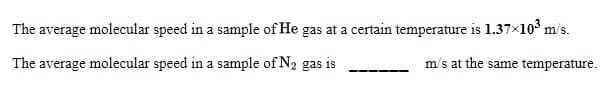 The average molecular speed in a sample of He gas at a certain temperature is 1.37×103 m/s.
The average molecular speed in a sample of N2 gas is
m/s at the same temperature.
