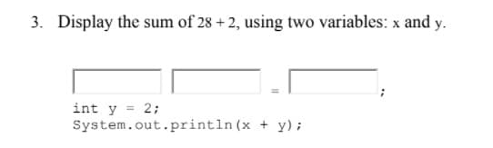 3. Display the sum of 28 + 2, using two variables: x and y.
int y = 2;
System.out.println (x + y);
