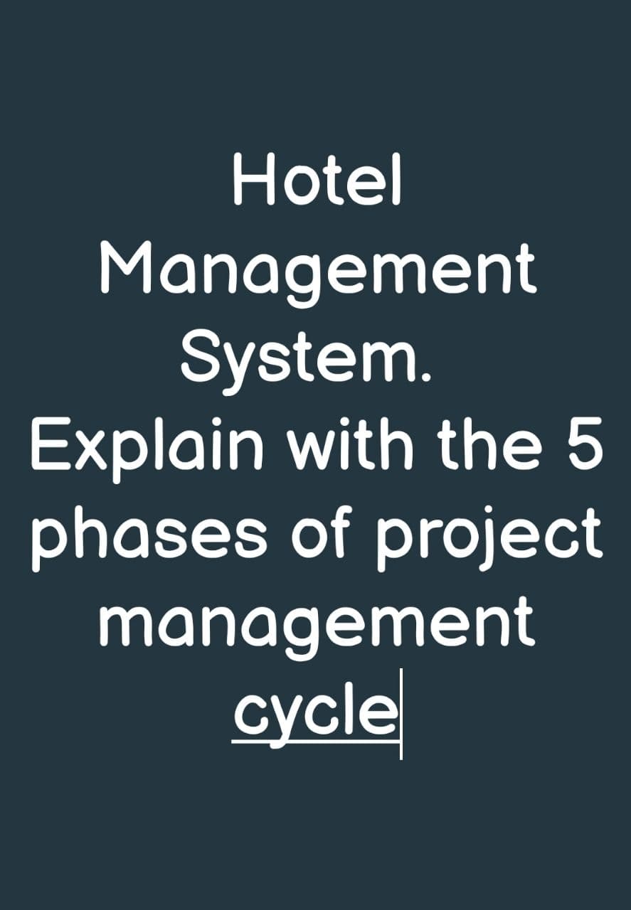 Hotel
Management
System.
Explain with the 5
phases of project
management
cycle
