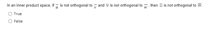 In an inner product space, if , is not orthogonal to y and V is not orthogonal to
then ū is not orthogonal to W.
True
False
