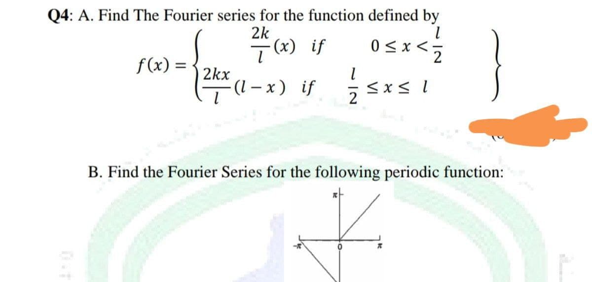 Q4: A. Find The Fourier series for the function defined by
2k
뜻 (x) if
0 <x <;
f(x) = {
Z>x50
2kx
Tl-x) if
2
B. Find the Fourier Series for the following periodic function:
