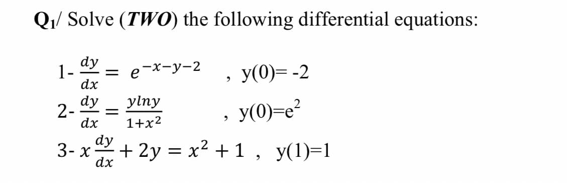 Q1/ Solve (TW0) the following differential equations:
dy
1-
dx
У (0)% -2
= e-x-y-2
dy
2-
dx
ylny
, y(0)=e?
1+x2
dy
3- х —
dx
+ 2y = x2 + 1, y(1)=1

