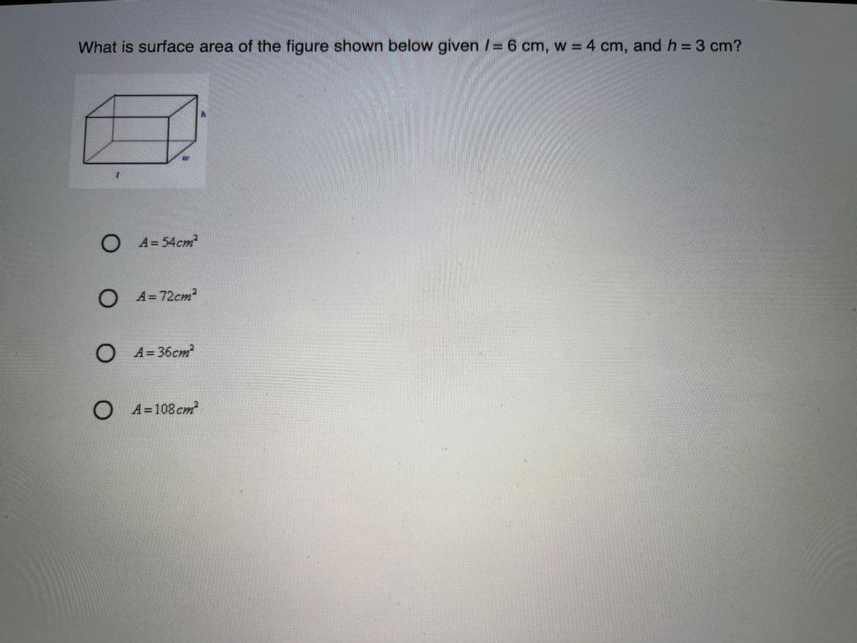 What is surface area of the figure shown below given /= 6 cm, w = 4 cm, and h = 3 cm?
O A= 54cm
0 A=72cm²
O A= 36cm
O A=108 cm
