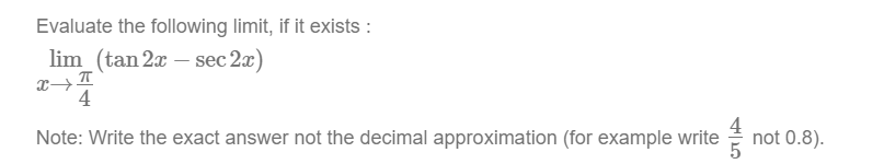 Evaluate the following limit, if it exists :
lim_(tan 2x – sec 2æ)
4
Note: Write the exact answer not the decimal approximation (for example write
not 0.8).
