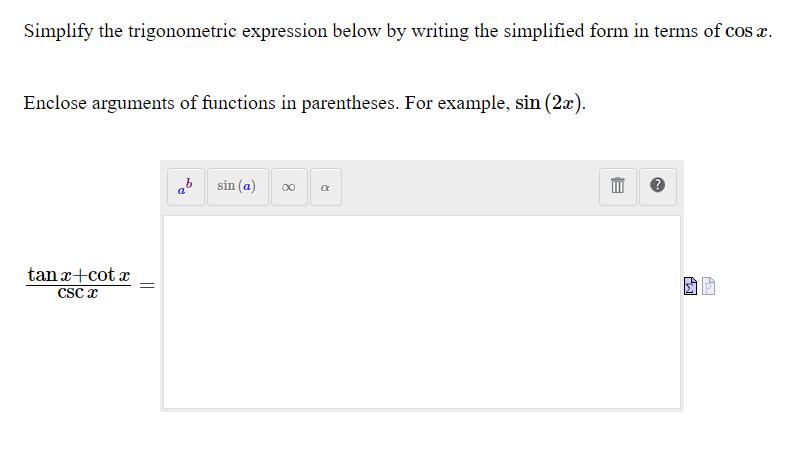 Simplify the trigonometric expression below by writing the simplified form in terms of cos æ.
Enclose arguments of functions in parentheses. For example, sin (2x).
ab sin (a)
00
tan x+cot x
CSC x
||
