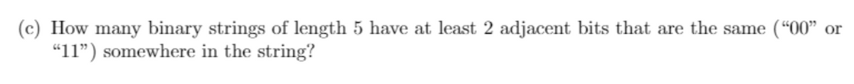 (c) How many binary strings of length 5 have at least 2 adjacent bits that are the same (“00" or
“11") somewhere in the string?
