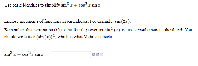 Use basic identities to simplify sin3 x + cos2 a sin z.
Enclose arguments of functions in parentheses. For example, sin (2x).
Remember that writing sin(x) to the fourth power as sin4 (x) is just a mathematical shorthand. You
should write it as (sin (x))ª. which is what Mobius expects.
sin a + cos2 z sin a =
