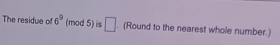 The residue of 6 (mod 5) is
9
(Round to the nearest whole number.)