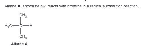 Alkane A, shown below, reacts with bromine in a radical substitution reaction.
CH3
H₂C-
CH3
Alkane A
-H