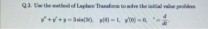 Q.3. Use the method of Laplace Transform to solve the initial value problem
y"+y+y 3 sin(2t), y(0) = 1, y'(0) = 0,
%3D
%3D
dt
