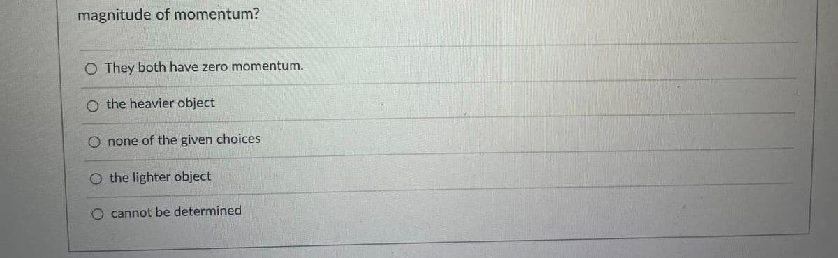 magnitude of momentum?
O They both have zero momentum.
O the heavier object
O none of the given choices
O the lighter object
O cannot be determined
