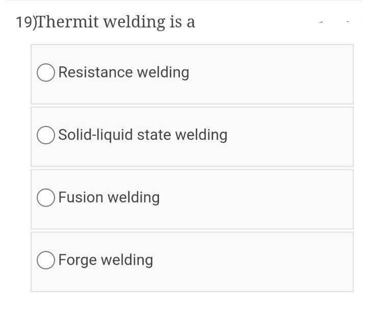19)Thermit welding is a
O Resistance welding
O Solid-liquid state welding
O Fusion welding
O Forge welding
