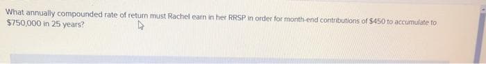 What annually compounded rate of return must Rachel earn in her RRSP in order for month-end contributions of $450 to accumulate to
$750,000 in 25 years?