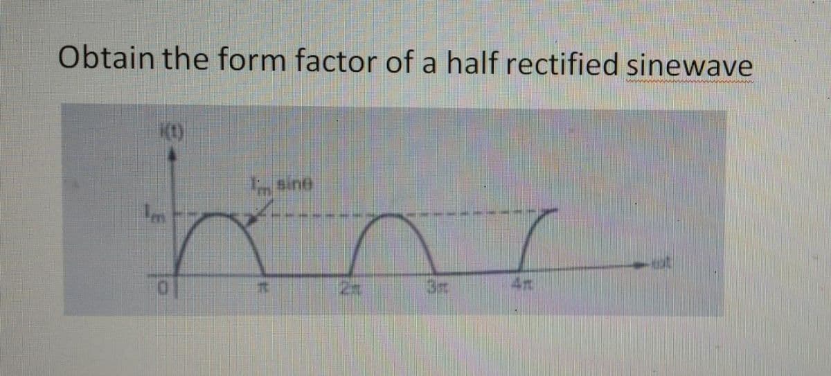 Obtain the form factor of a half rectified sinewave
tine.
I sine