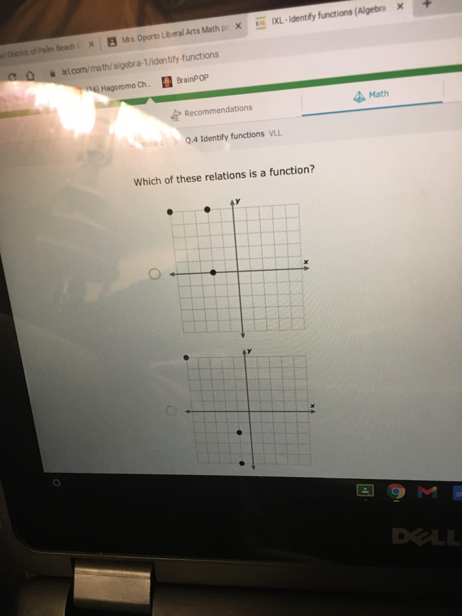 A Mrs. Oporto Liberal Arts Math pe X
IXL-Identify functions (Algebra x
ol District of Painm Beach C X
a bxl.com/math/algebra-1/identify-functions
16) Hagoromo Ch..
BrainPOP
Recommendations
A Math
Aebra i
Q.4 Identify functions VLL
Which of these relations is a function?
DELL
