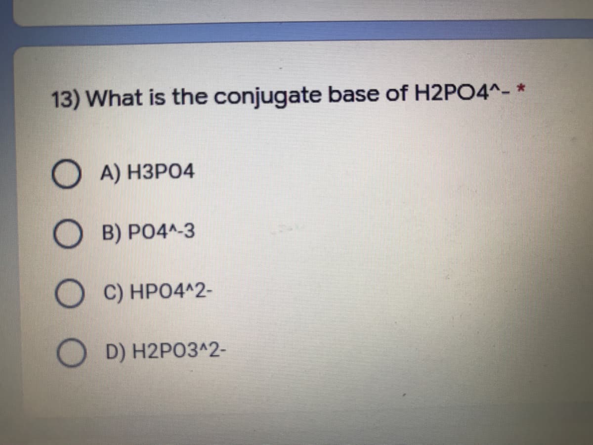 13) What is the conjugate base of H2PO4^- *
О А) НЗРО4
O B) PO4^-3
O C) HPO4^2-
O D) H2PO3^2-
