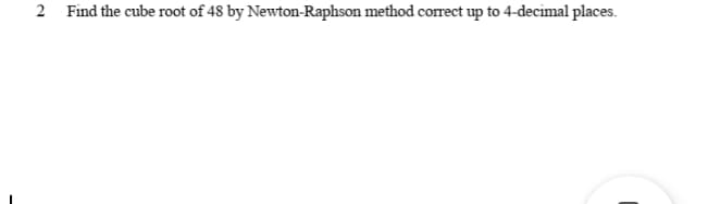 2 Find the cube root of 48 by Newton-Raphson method correct up to 4-decimal places.
