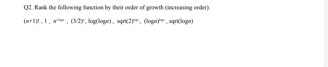 Q2. Rank the following function by their order of growth (increasing order).
(n+1)! , 1 , nlogn, (3/2)", log(logn), sqrt(2)g", (logn)og" , sqrt(logn)
