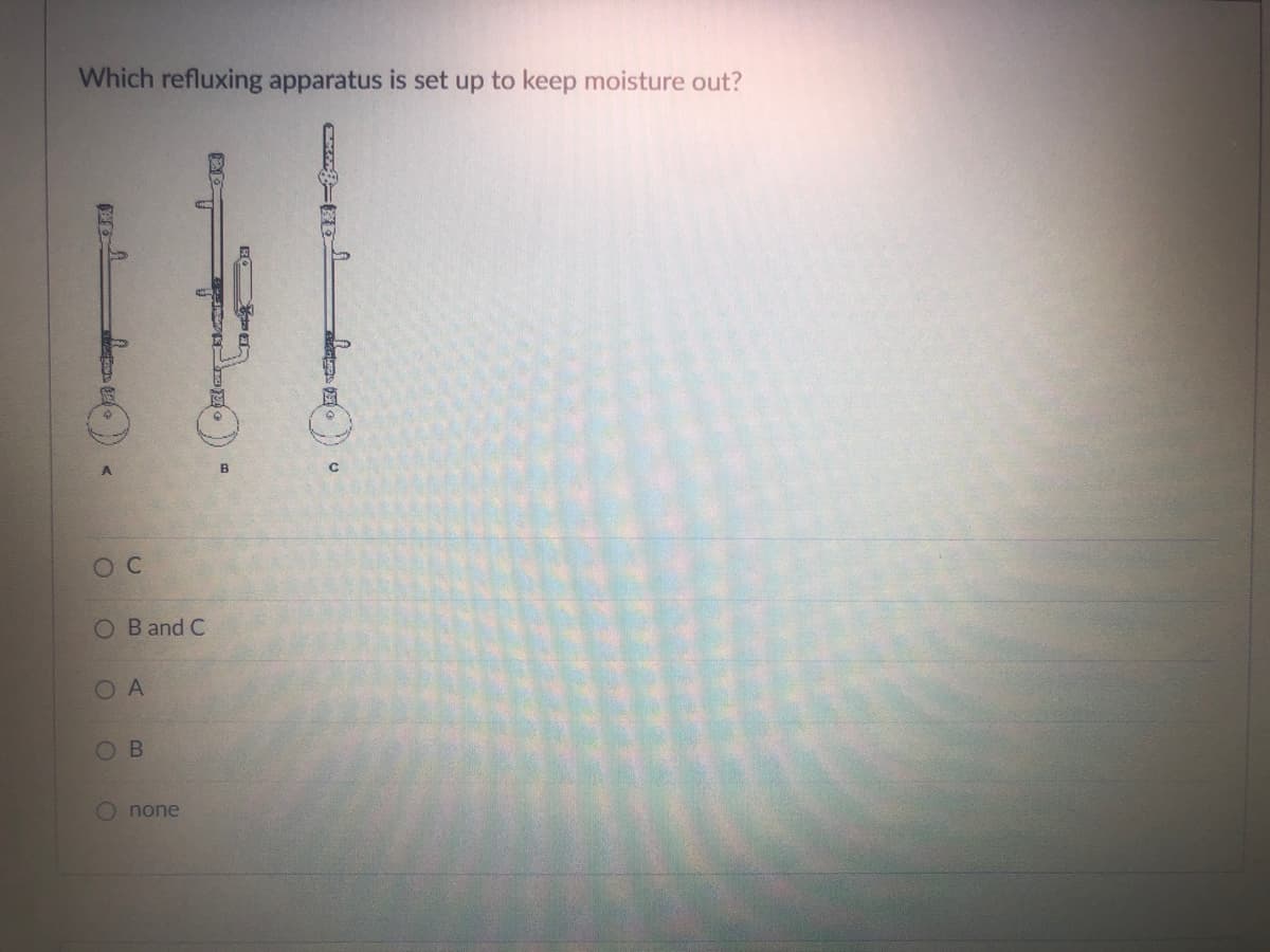 Which refluxing apparatus is set up to keep moisture out?
A
O C
O B and C
O A
OB
Onone
B
с
