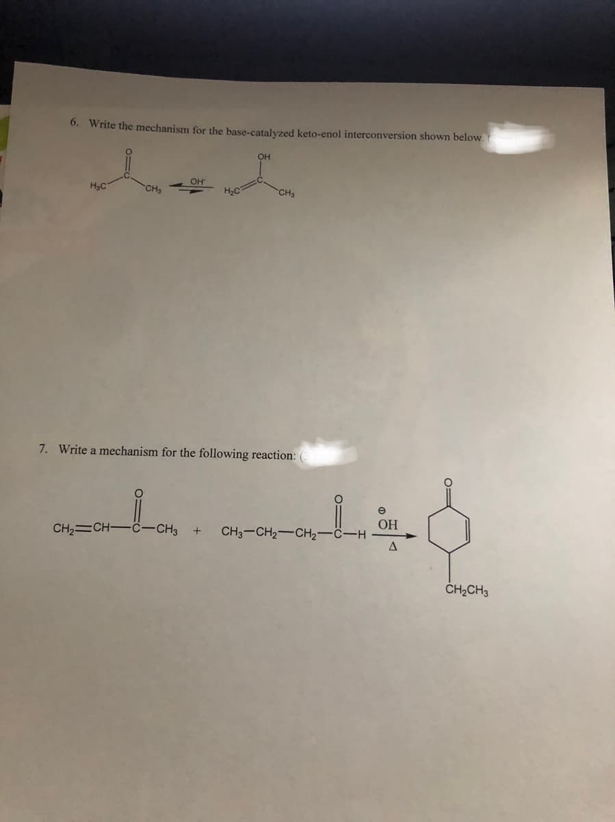 6. Write the mechanism for the base-catalyzed keto-enol interconversion shown below.
H₂C
CH3
OH
CH2=CH—C—CH3
H₂C
OH
CH3
7. Write a mechanism for the following reaction:
+ CH3–CH2CH,—C-H
OH
A
CH₂CH3