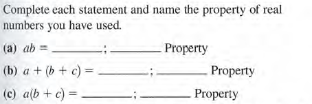 Complete each statement and name the property of real
numbers you have used.
(a) ab =
Property
(b) a + (b + c) =
Property
(c) a(b + c) =
Property
