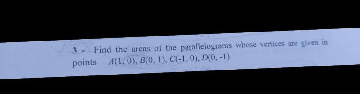3 -Find the areas of the parallelograms whose vertices are
points A(1, 0), B(0, 1), C(-1, 0), D(0, -1)
given in

