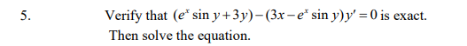Verify that (e* sin y+3y)-(3x - e* sin y)y' = 0 is exact.
Then solve the equation.
5.
