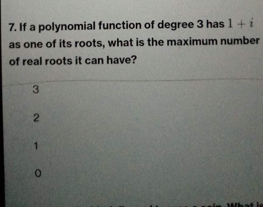 7. If a polynomial function of degree 3 has 1 + i
as one of its roots, what is the maximum number
of real roots it can have?
3
2
0
What is
