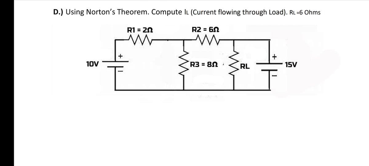 D.) Using Norton's Theorem. Compute IL (Current flowing through Load). RL =6 Ohms
R1 = 22
R2 = 62
10V
R3 = 82
RL
15V
