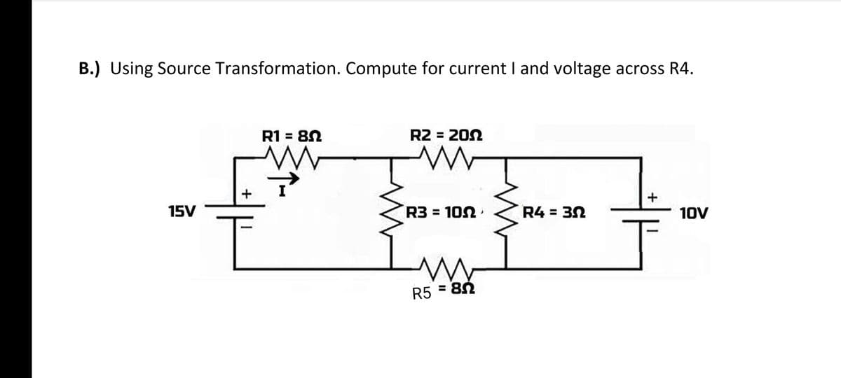 B.) Using Source Transformation. Compute for current and voltage across R4.
R1 = 82
R2 = 202
15V
R3 = 102
R4 = 32
10V
R5 = 82
