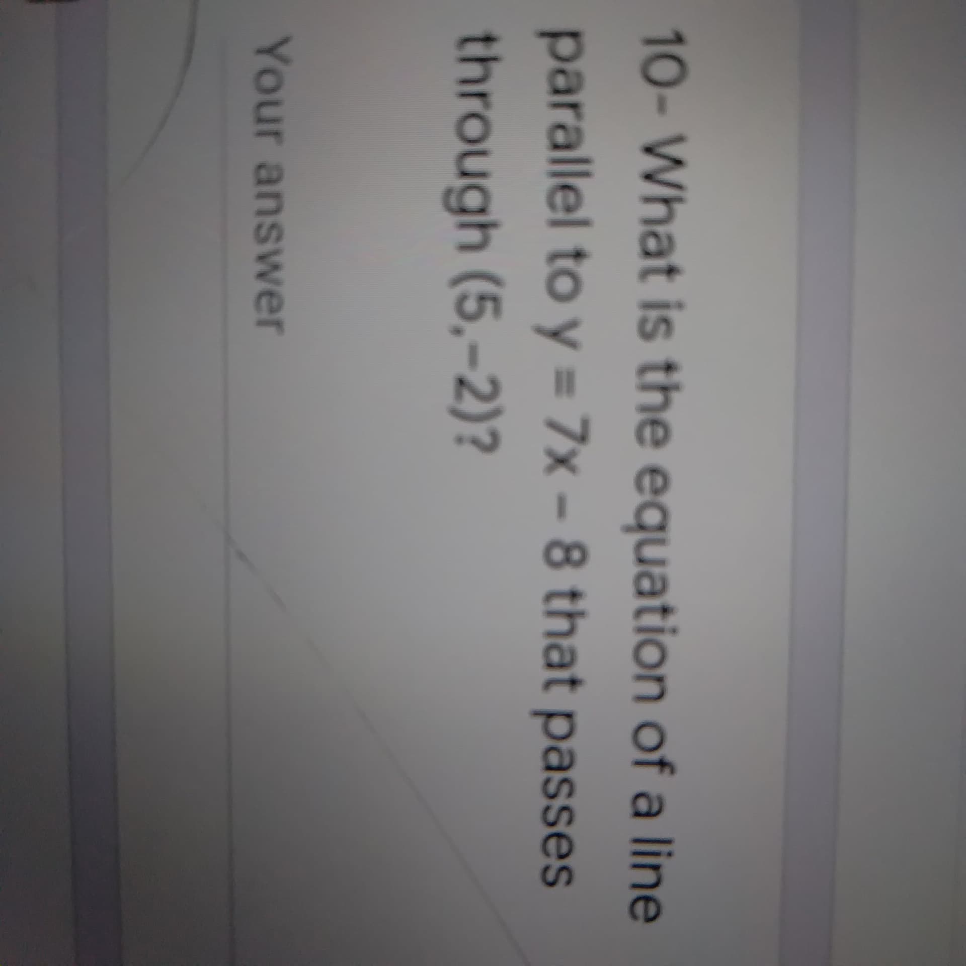 10- What is the equation of a line
parallel to y = 7x - 8 that passes
through (5,-2)?
Your answer
