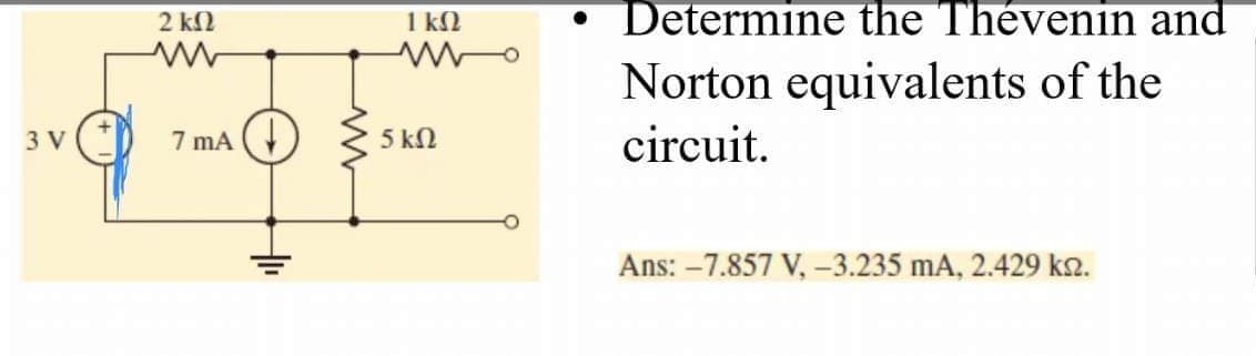sva
3 V
2 ΚΩ
7 mA
+₁₁
1 kn
5 ΚΩ
Determine the Thévenin and
Norton equivalents of the
circuit.
Ans: -7.857 V, -3.235 mA, 2.429 km.