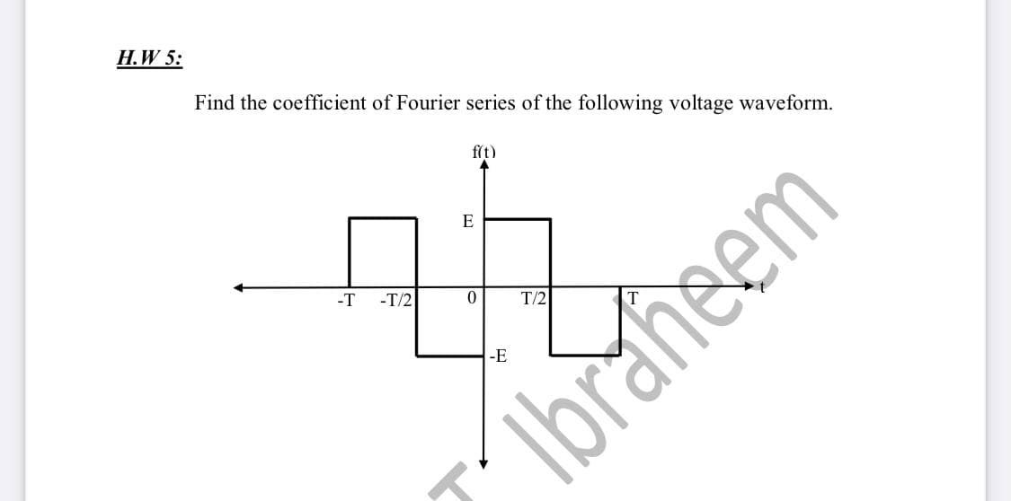 H.W 5:
Find the coefficient of Fourier series of the following voltage waveform.
f(t)
E
-T
-T/2
T/2
-E
Ibraheem
