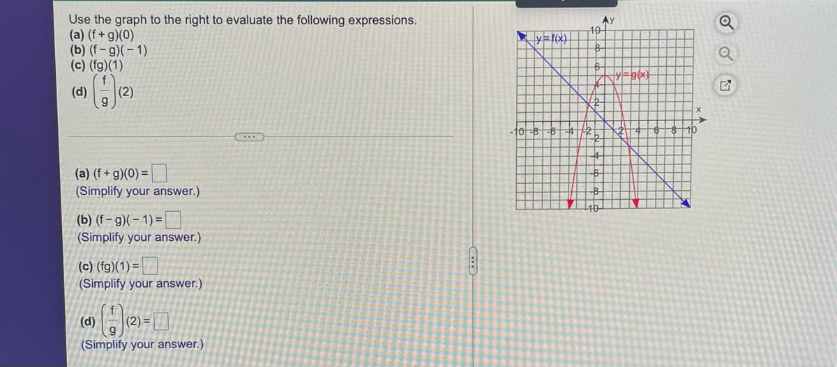 Use the graph to the right to evaluate the following expressions.
(a) (f + g)(0)
(b) (f- g)(– 1)
(c) (fg)(1)
Ay
10
(d)
(2)
t0-8
(a) (f + g)(0) =|
(Simplify your answer.)
(b) (f – g)(– 1) =
(Simplify your answer.)
(c) (fg)(1) = |
(Simplify your answer.)
(d)
(2) =
(Simplify your answer.)
