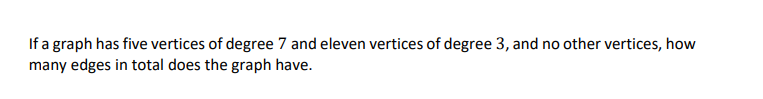 If a graph has five vertices of degree 7 and eleven vertices of degree 3, and no other vertices, how
many edges in total does the graph have.
