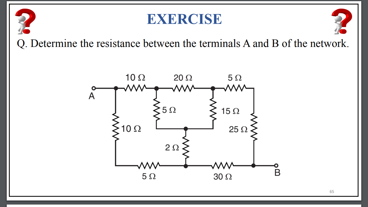 EXERCISE
Q. Determine the resistance between the terminals A and B of the network.
10 Ω
20 2
A
5Ω
15 N
10 Ω
25 Q
2Ω
ww
ww
В
5Ω
30 2
65
www
ww
