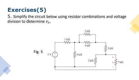 Exercises(5)
5. Simplify the circuit below using resistor combinations and voltage
division to determine vz.
2 kn
1 kn
4 kl
3 kn
Fig. 5
3 V
4 kfl
3 kn
7 kl
